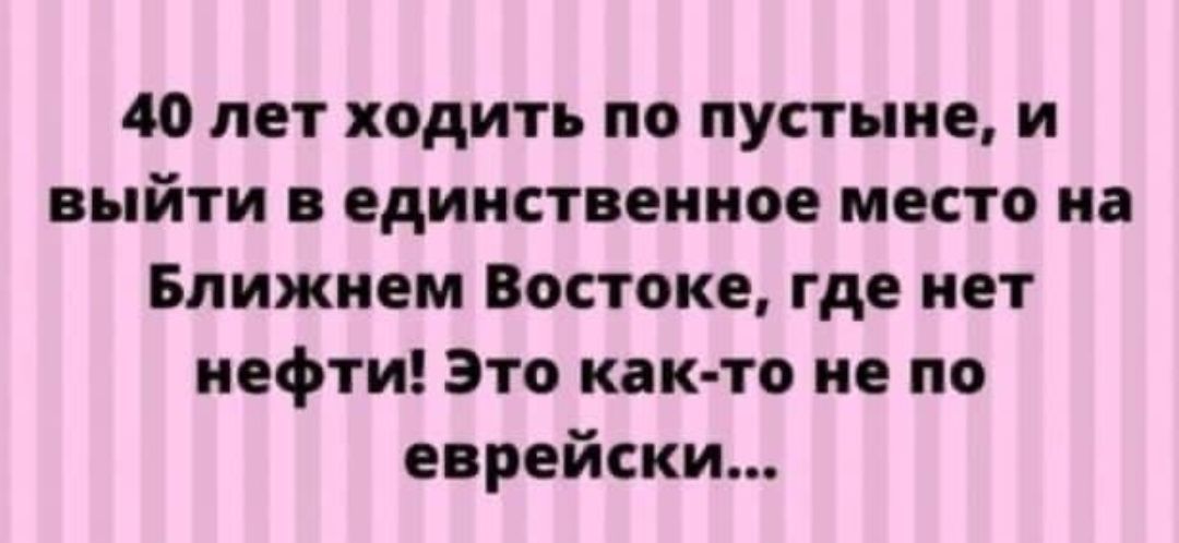 40 лет ходить по пустыне и выйти единственное место на Ближнем Востоке где нет нефти это кпк то не по еврейски