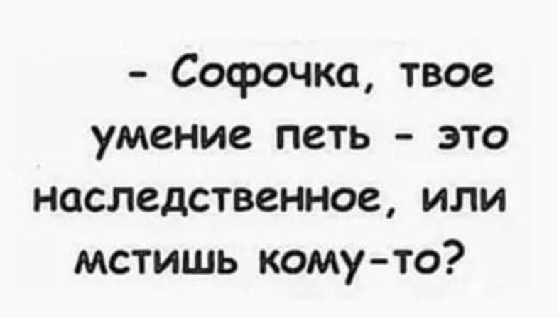 Софочка твое умение петь это наследственное или мстишь кому то