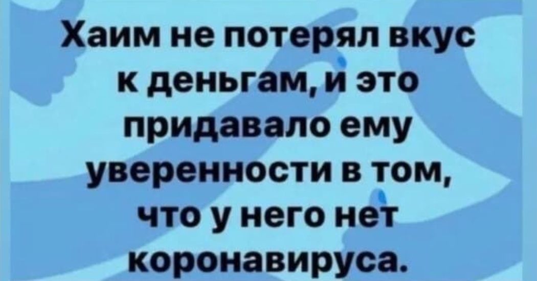 Хаим не потерял вкус к деньгам и это придавало ему уверенности в том что у него нет коронавируса