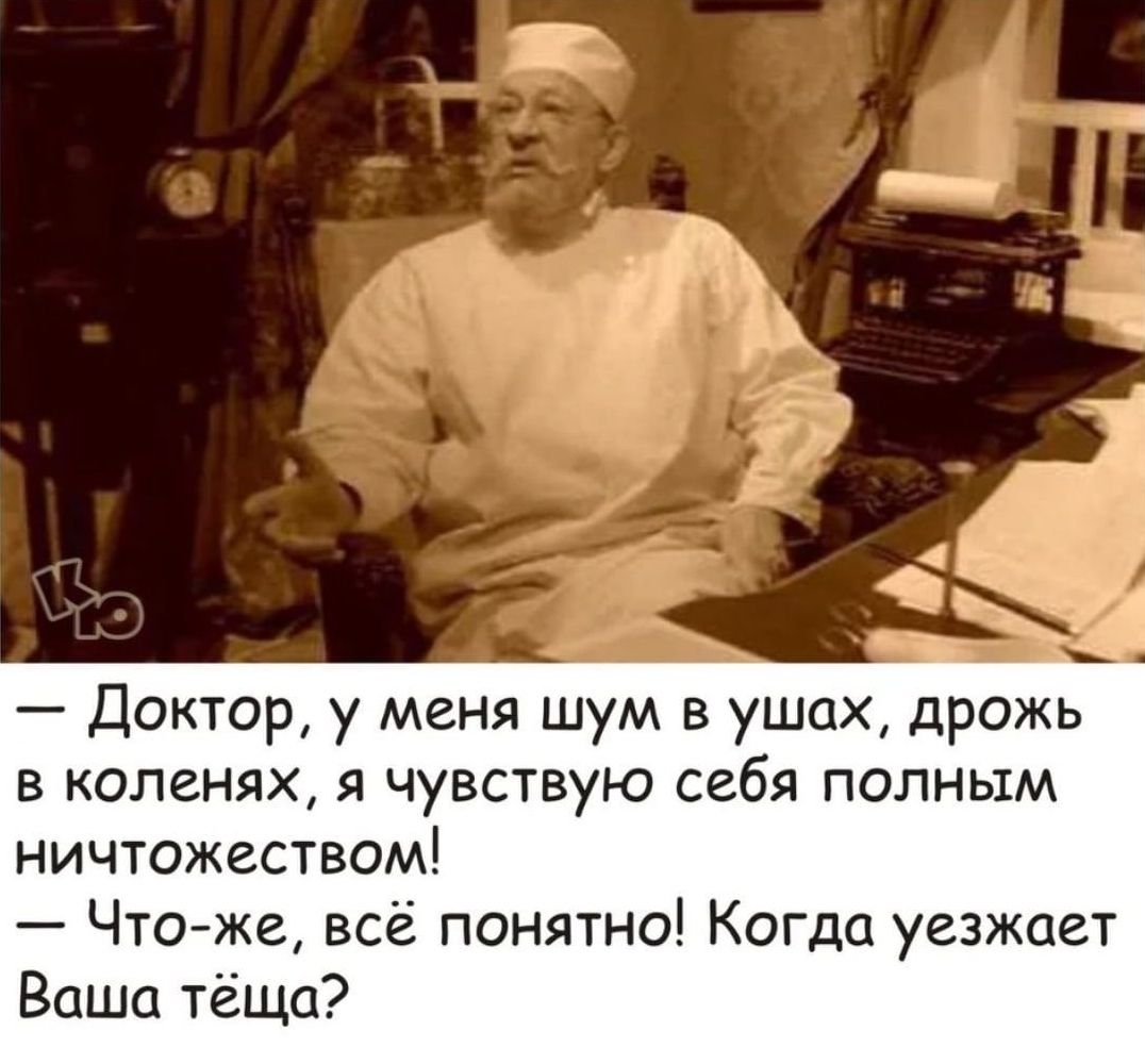 Доктор у меня шум в ушах дрожь в коленях я чувствую себя полным ничтожеством Чтоже всё понятно Когда уезжает Ваша тёща