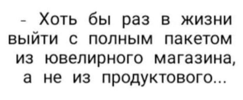 Хоть бы раз в жизни выйти с полным пакетом из ювелирного магазина а не из продуктового