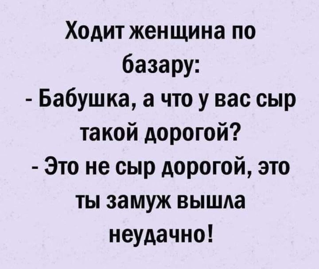 Ходит женщина по базару Бабушка а что у вас сыр такой дорогой Это не сыр дорогой это ты замуж вышла неудачно