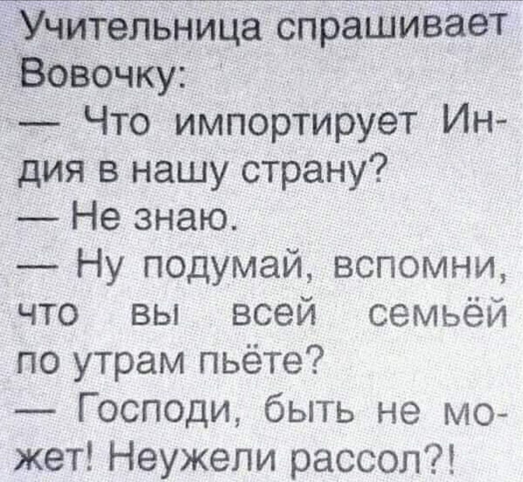 Учительница спр шивает Вовочку Что импортирует Ин дия в нашу страну Не знаю Ну подумай вспомни что вы всей семьёй по утрам пьёте Господи быть не м0 жет Неужели рассол