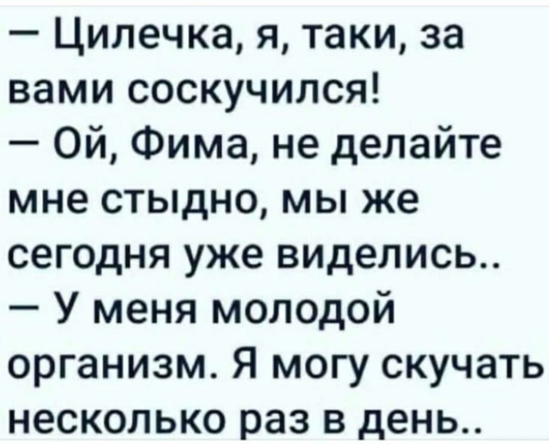 Ципечка я таки за вами соскучился Ой Фима не делайте мне стыдно мы же сегодня уже виделись У меня молодой организм Я могу скучать несколько раз в день