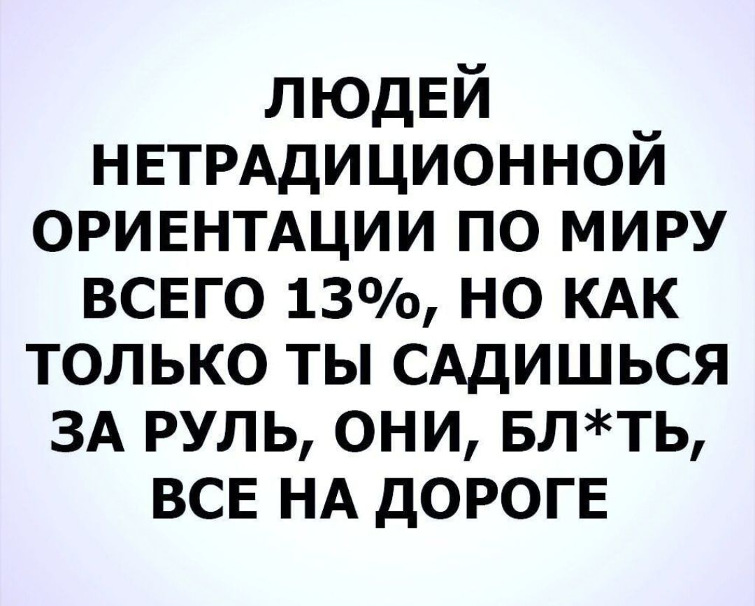 ЛЮДЕЙ НЕТРАДИЦИОННОЙ ОРИЕНТАЦИИ по миру ВСЕГО 13 но КАК только ты САДИШЬСЯ ЗА руль они БЛТЬ ВСЕ НА дорогв