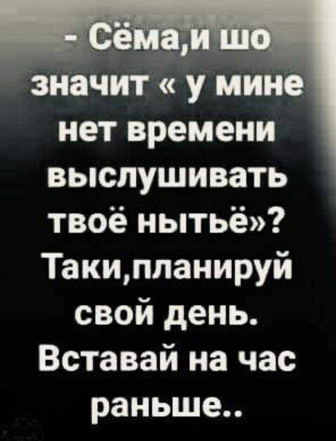 _ Значит у мине нет времени выслушивать твоё нытьё Такипланируй свой день Вставай на час раньше