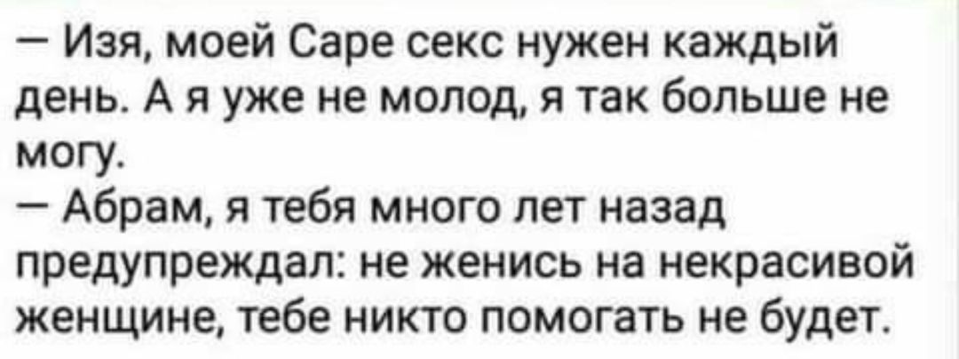 Изя маей Саре секс нужен каждый день А я уже не молод и так больше не могу Абрам я тебя много лет назад предупреждал не женись на некрасивой женщине тебе никто помогать не будет