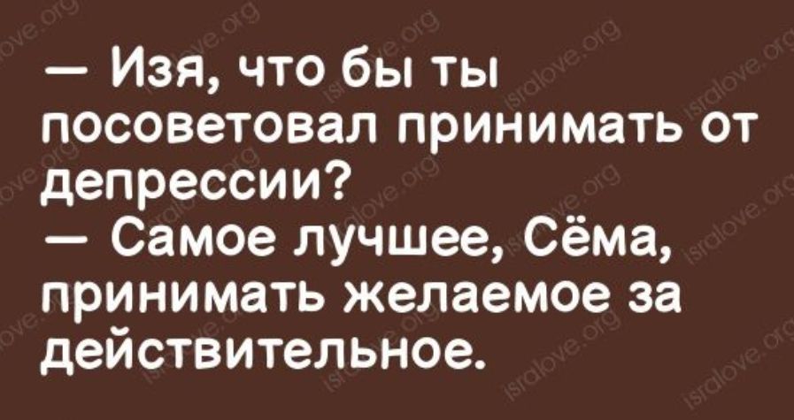 Изя что бы ты посоветовал принимать от депрессии Самое лучшее Сёма принимать желаемое за действительное