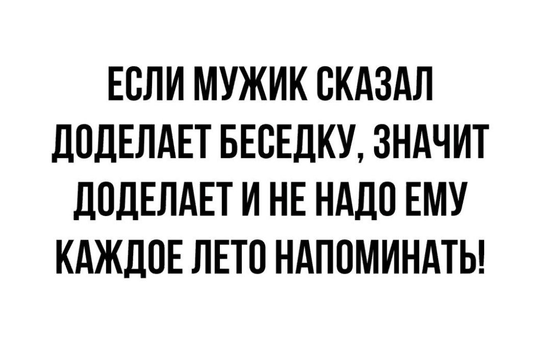 ЕСЛИ МУЖИК СКАЗАЛ ЦПДЕПАЕТ БЕСЕДКУ ЗНАЧИТ дПдЕЛАЕТ И НЕ НАДО ЕМУ КАЖДПЕ ЛЕТО НАПОМИНАТЬ