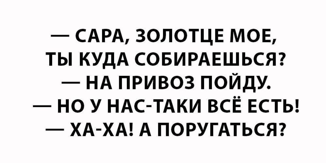 САРА ЗОЛОТЦЕ МОЕ ТЫ КУДА СОБИРАЕШЬСЯ НА ПРИВОЗ ПОЙДУ НО У НАС ТАКИ ВСЁ ЕСТЬ ХА ХА А ПОРУГАТЬСЯ