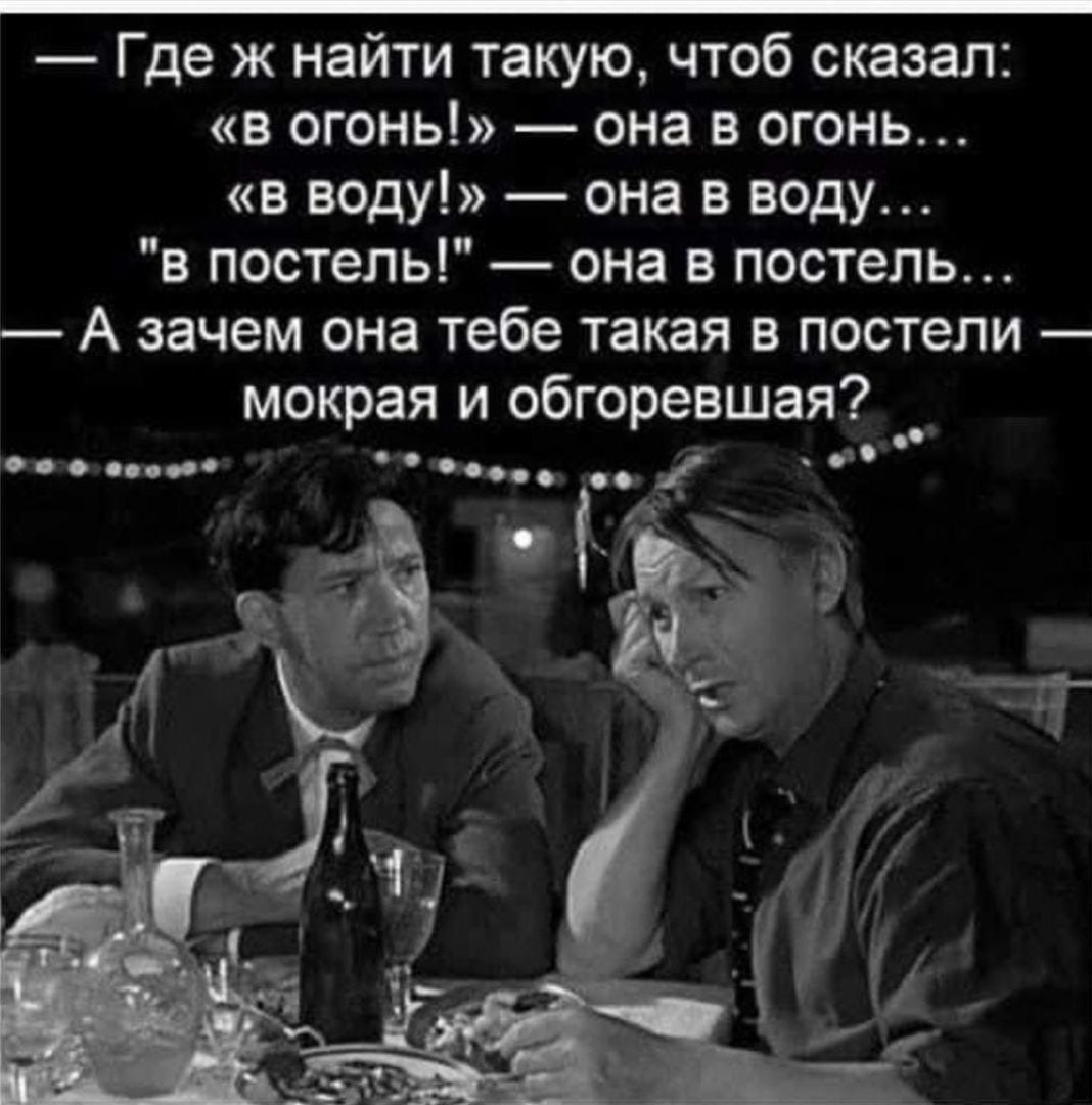 Где ж найти такую чтоб сказал в огонь она в огонь в воду она в воду в постель она в постель А зачем она тебе такая в постели мокрая и обгоревшая _