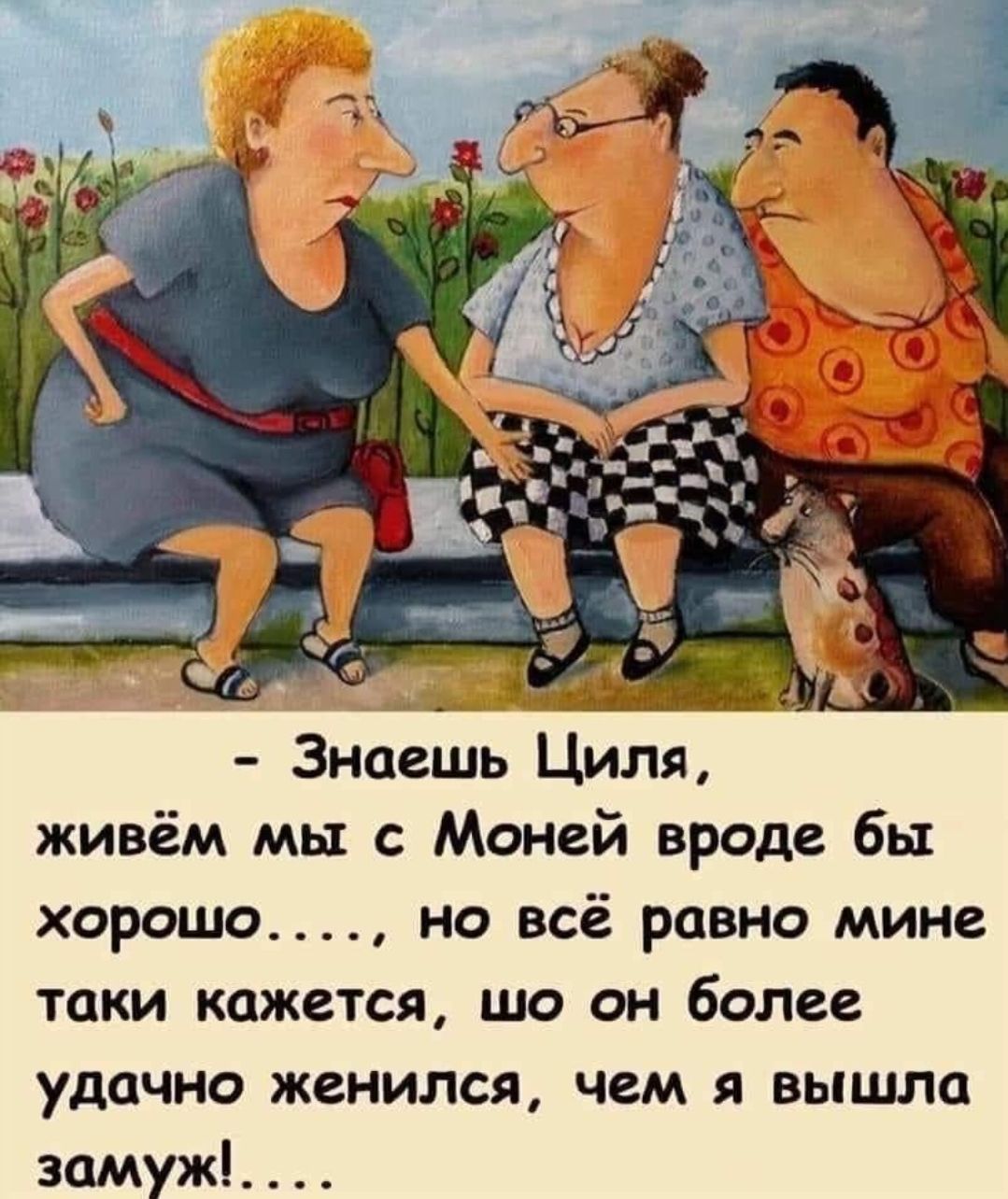 Знаешь Циля живём мы с Моней вроде бы хорошо но всё равно мине токи кажется шо он более удачно женился чем я вышла замуж