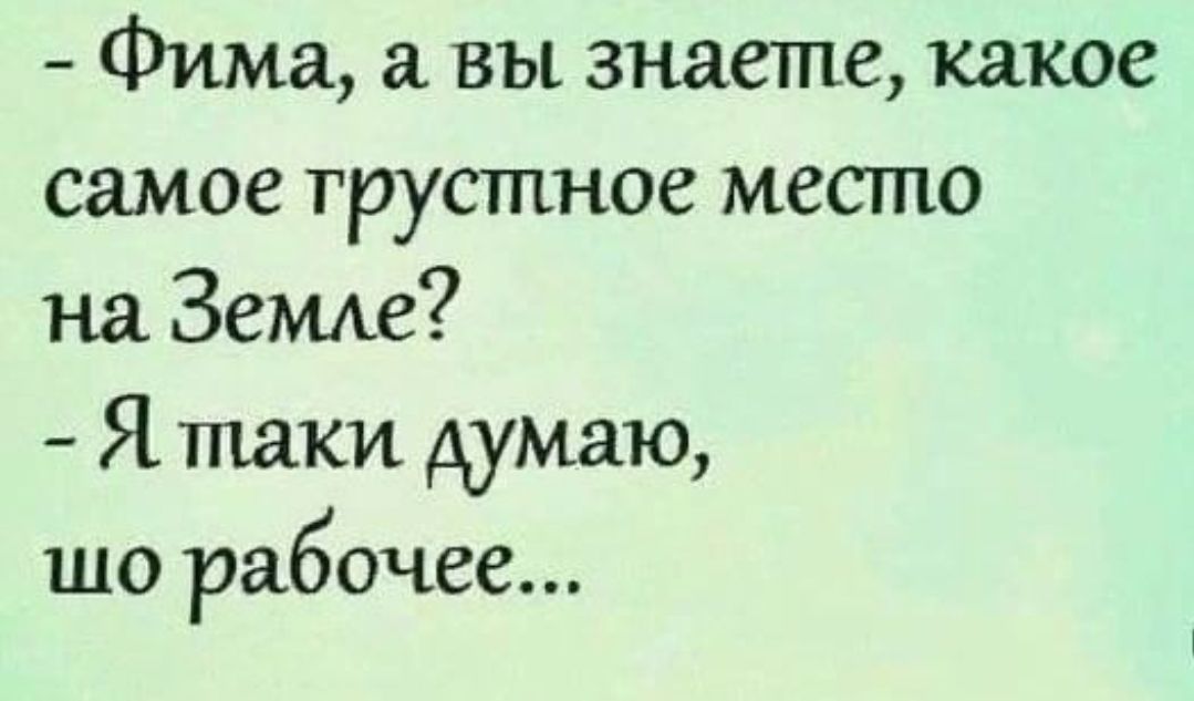 Фима а вы знаете какое самое грустное место на Земде Я таки думаю шо рабочее