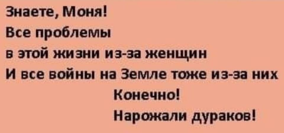 Знаете Моня Все проблемы в этой жизни из за женщин и все войны на Земле тике из эа иих Коиечиоі Нарткали дураков