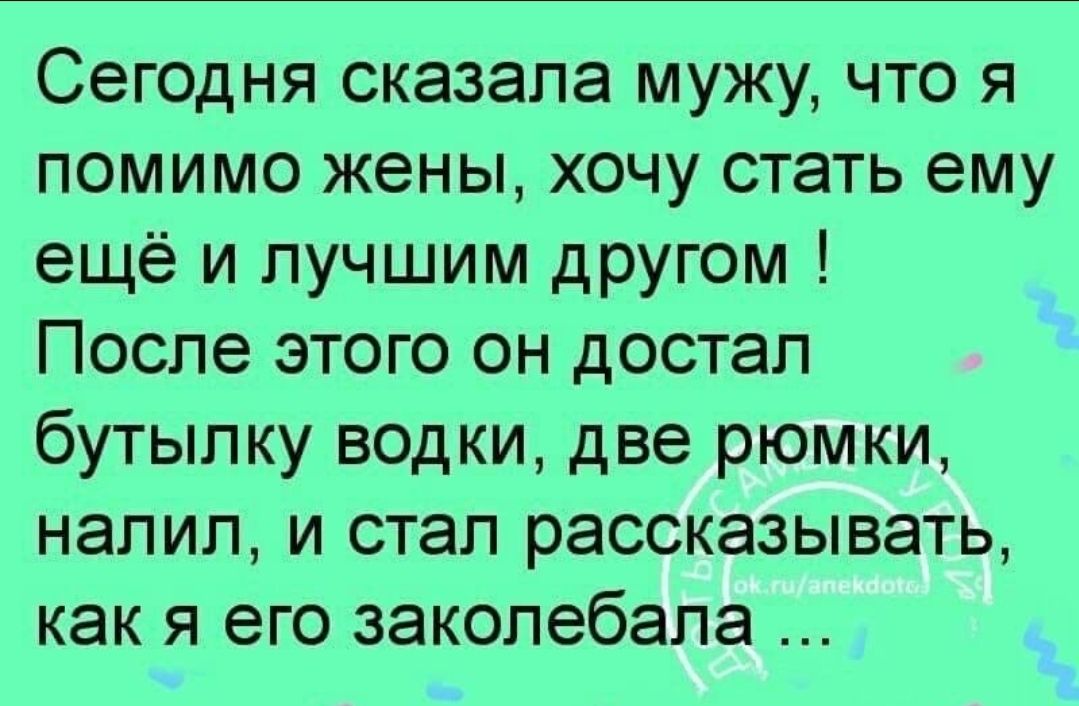 Сегодня сказала мужу что я помимо жены хочу стать ему ещё и лучшим другом После этого он достал бутылку водки две рюмки налил и стал рассказывать как я его закопебапа