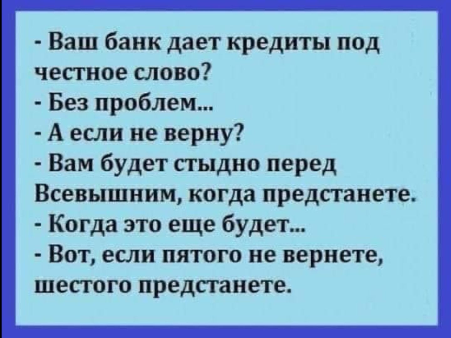 Ваш банк дает кредиты под честное мова Без проблем А если не верну Вам будет сгыдио перед Всевышним когда предстанете Когда это еще будет ВОТ если ПЯТОГО не вернете шестого предпанете