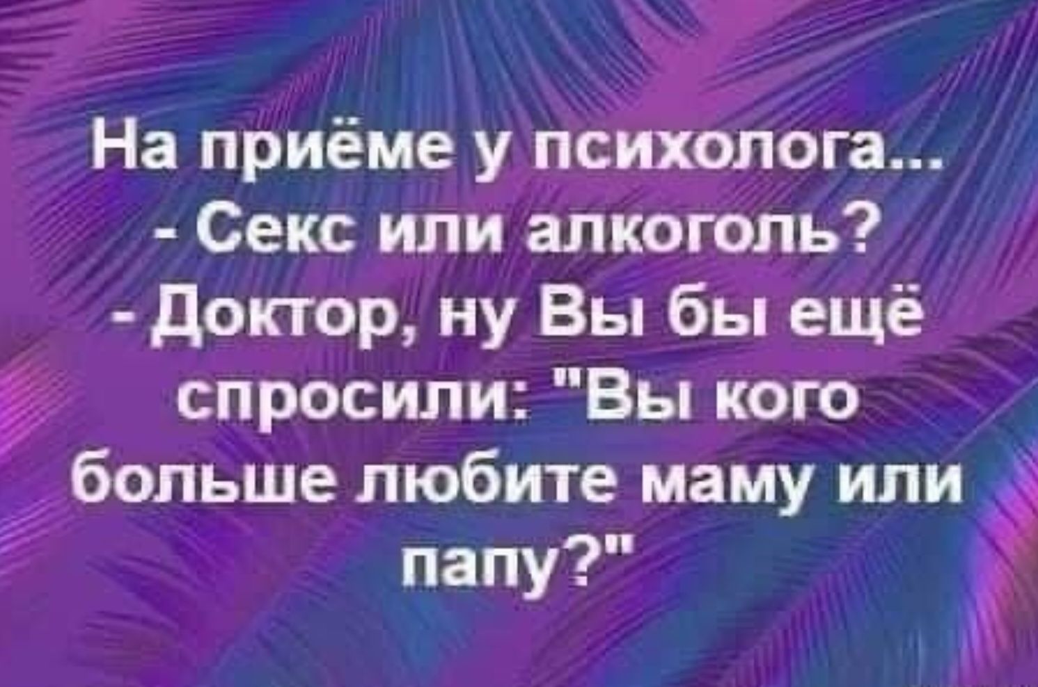 На приёме у психолога Секс или алкоголь доктор ну Вы бы ещё спросили Вы кого гбопьше любите маму или папу