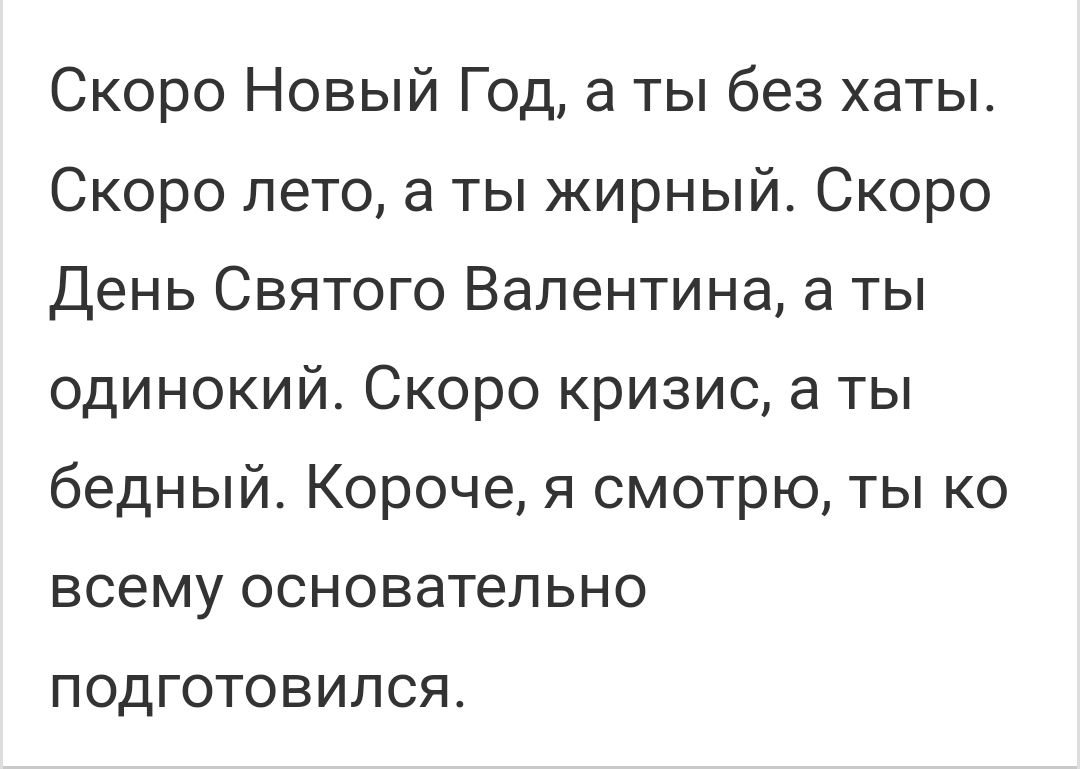 Скоро Новый Год ты без хаты Скоро лето а ты жирный Скоро День Святого Валентина а ты одинокий Скоро кризис а ты бедный Короче я смотрю ты ко всему основательно подготовился