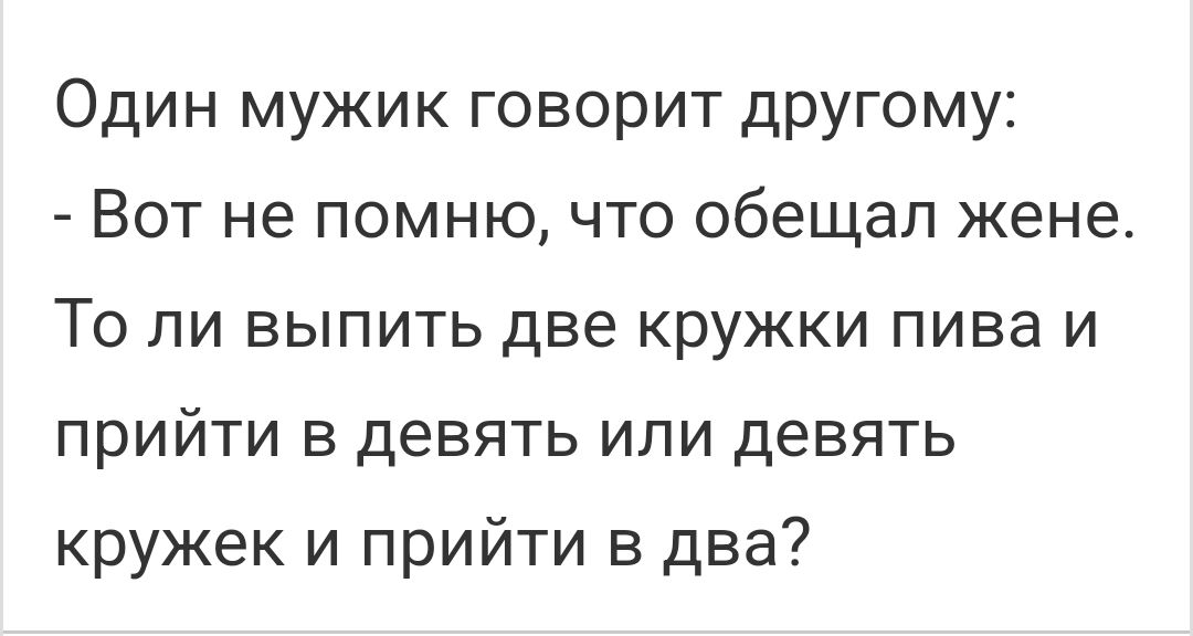 Один мужик говорит другому Вот не помню что обещал жене То ли выпить две кружки пива и прийти в девять ипи девять кружек и прийти в два