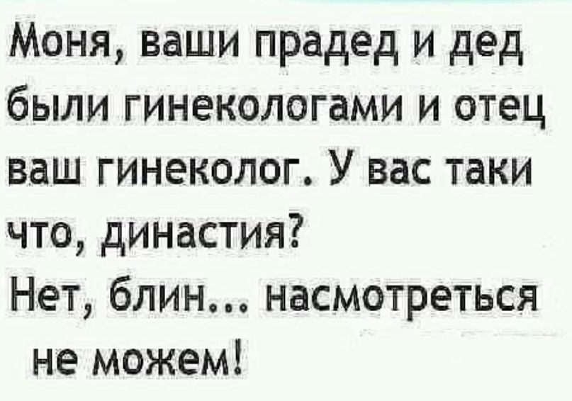 Моня ваши прадед и дед были гинекологами и отец ваш гинеколог У вас таки что династия Нет блин насмотреться не можем