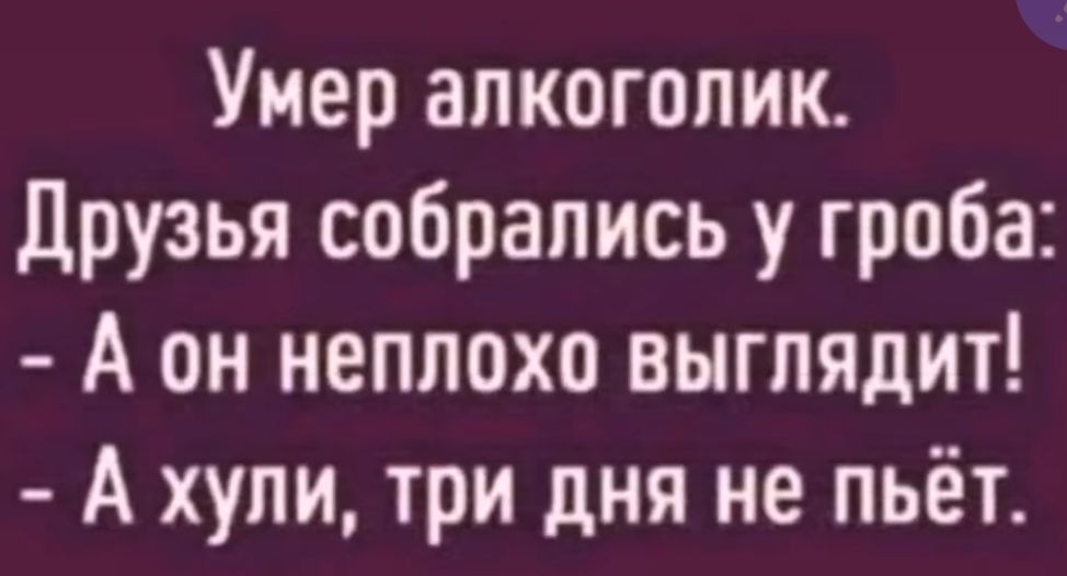 Умер алкоголик Друзья собрались у гроба А он неплохо выглядит А хули три дня не пьёт