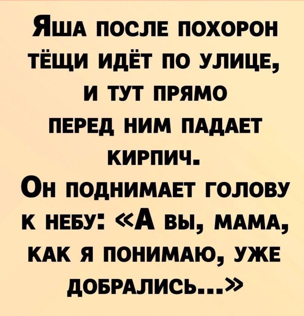 ЯША посл похорон тЁщи идЁт по УЛИЦЕ и тут прямо пнрнд ним ПАдАЕТ кирпич Он подниммгт голову к нвву А вы МАМА КАК я понимдю УЖЕ довмлись