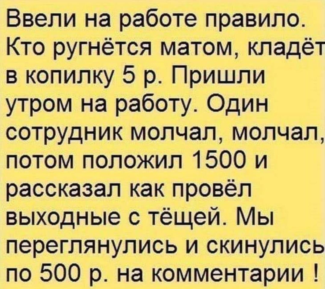 Ввепи на работе правило Кто ругнётся матом кладёт в копилку 5 р Пришли утром на работу Один сотрудник молчал молчал потом положил 1500 и рассказал как провёл выходные с тёщей Мы переглянулись и скинулись по 500 р на комментарии