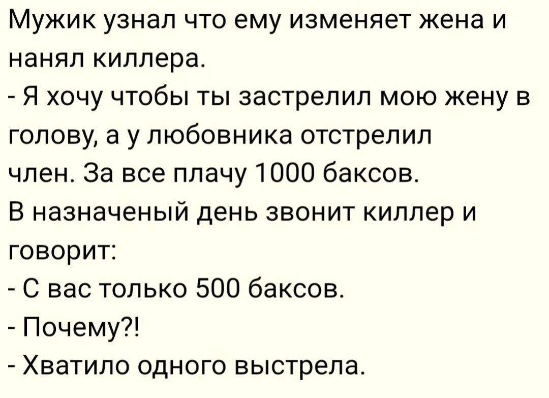 Мужик узнал что ему изменяет жена и нанял киллера Я хочу чтобы ты застрелил мою жену в голову а у любовника отстрелил член За все плачу 1000 баксов В назначеный день звонит киллер и говорит С вас только 500 баксов Почему Хватило одного выстрела
