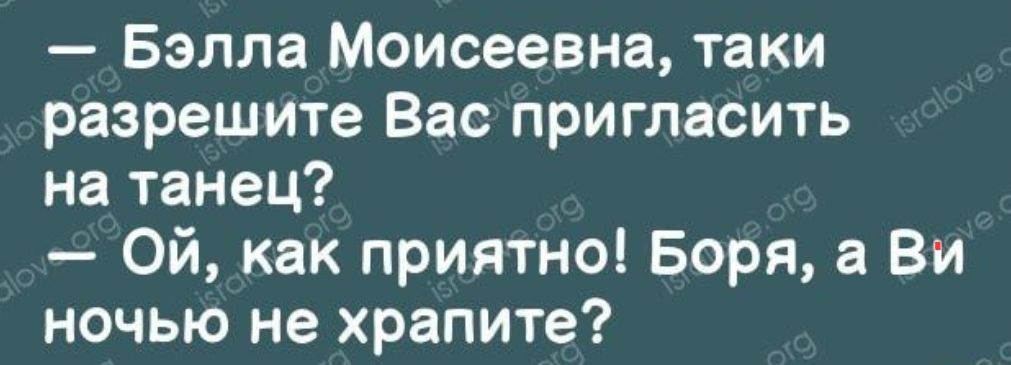 Бэлла Моисеевна таки разрешите Вас пригласить на танец Ой как приятно Боря а Ви ночью не храпите