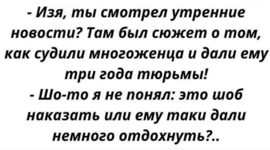 Изя ты смотрел утренние новости Там был сюжет о том как судили многоженца и дали ему три года тюрьмы Шо то я не понял это шоб наказать или ему таки дали немного отдохнуть