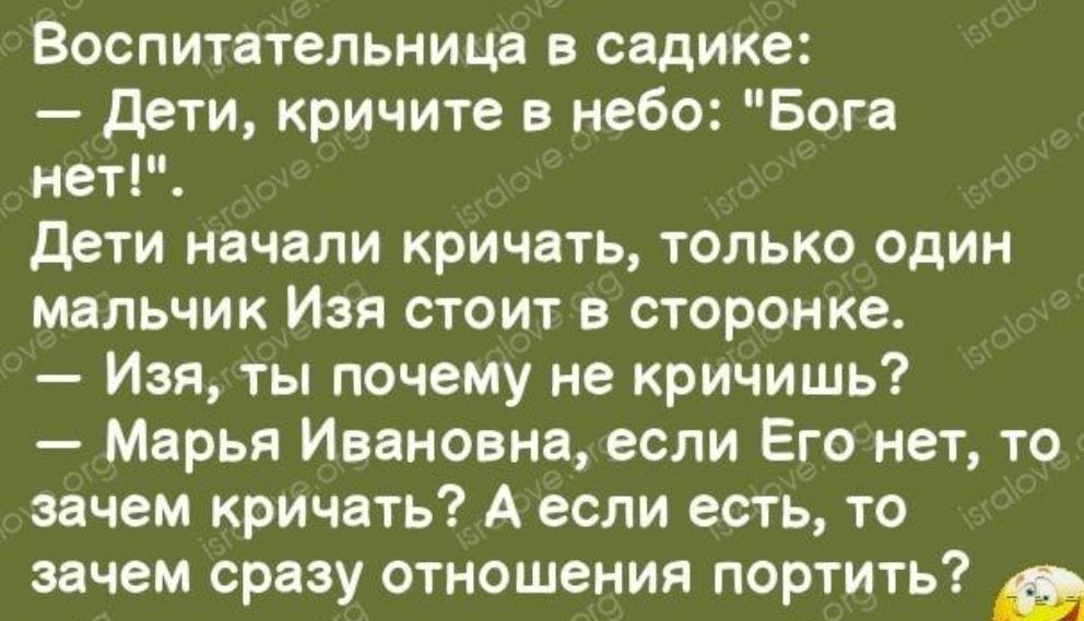 Воспитательница в садике дети кричите в небо Бога нет дети начали кричать только один мальчик Изя стоит в сторонке Изя ты почему не кричишь Марья Ивановна если Его нет то зачем кричать А если есть то зачем сразу отношения портить