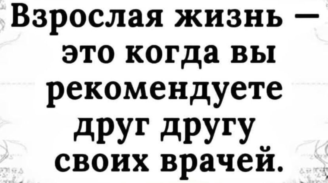 Взрослая жизнь это когда вы рекомендуете друг другу СВОИХ врачеи