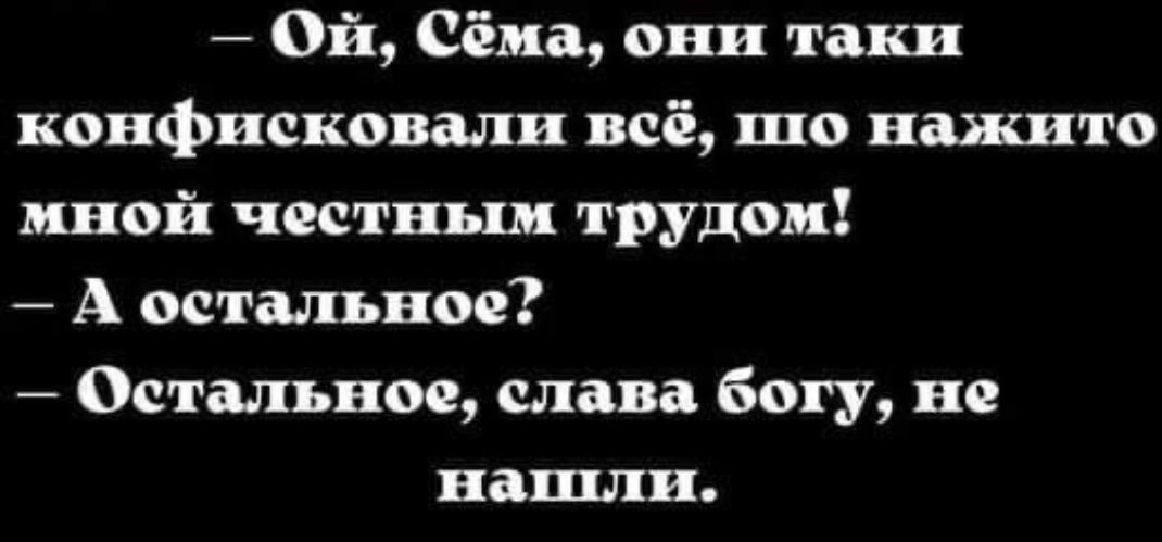 ой Сёма вни таки конфисковали всё шо нажито иной честным трудом А остальное Остальное слава богу не нашли