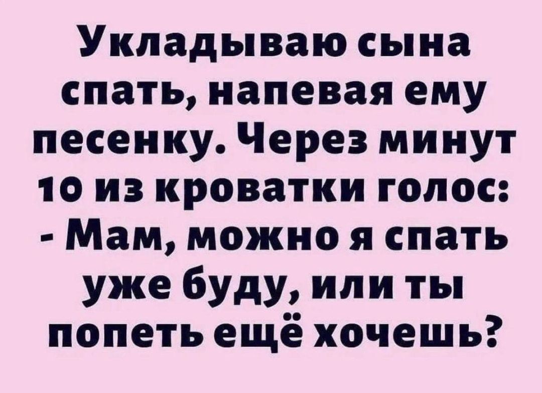 Укладываю сына спать напевая ему песенку Через минут 10 из кроватки голос Мам можно я спать уже буду или ты попеть ещё хочешь