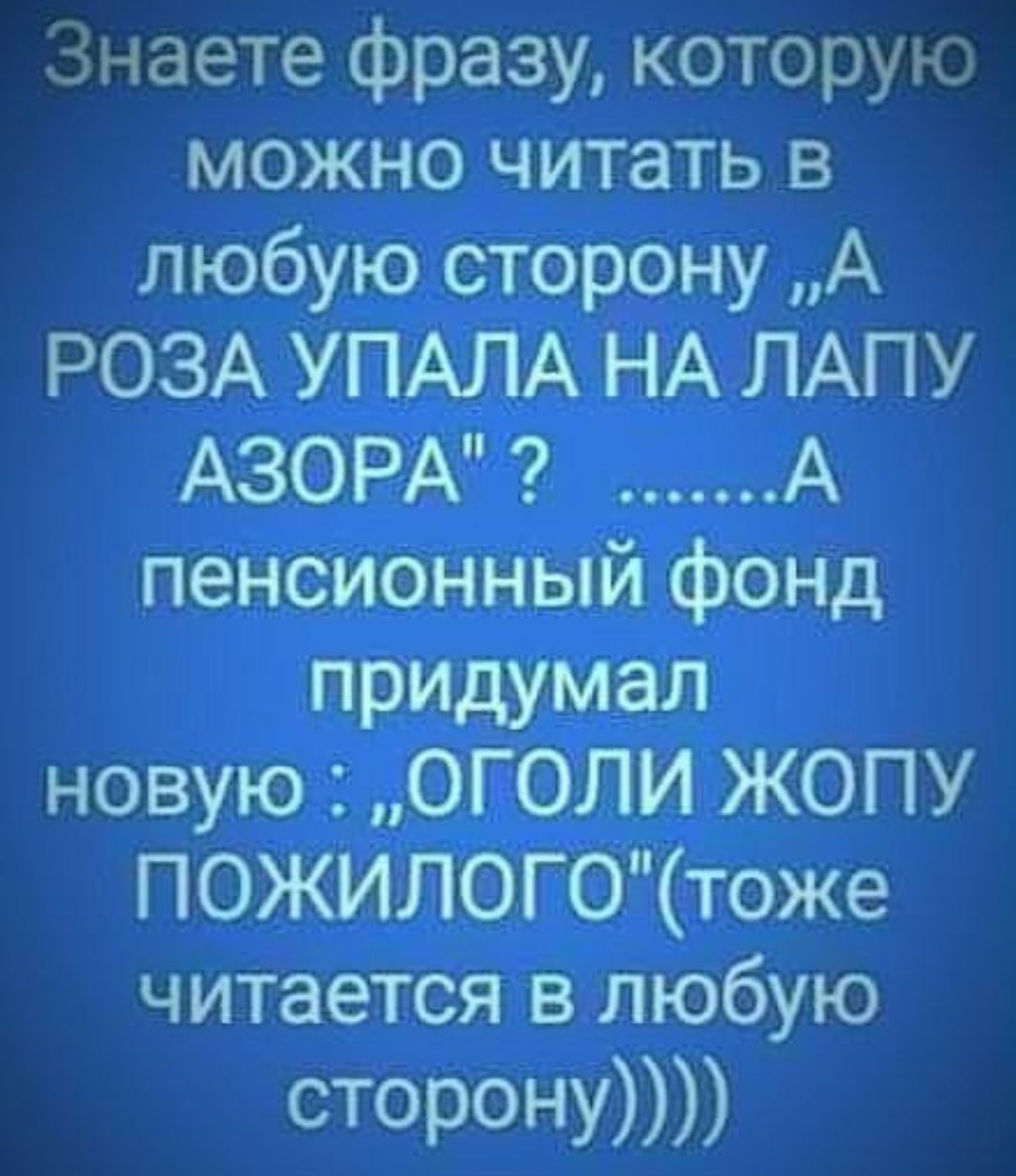 Знаете фразу которую можно читать в любую сторону А РОЗА УПАЛА НА ЛАПУ АЗОРА А пенсионный фонд придумал новую ОГОЛИ ЖОПУ ПОЖИЛОГОтоже читается в любую СТОРОНУ