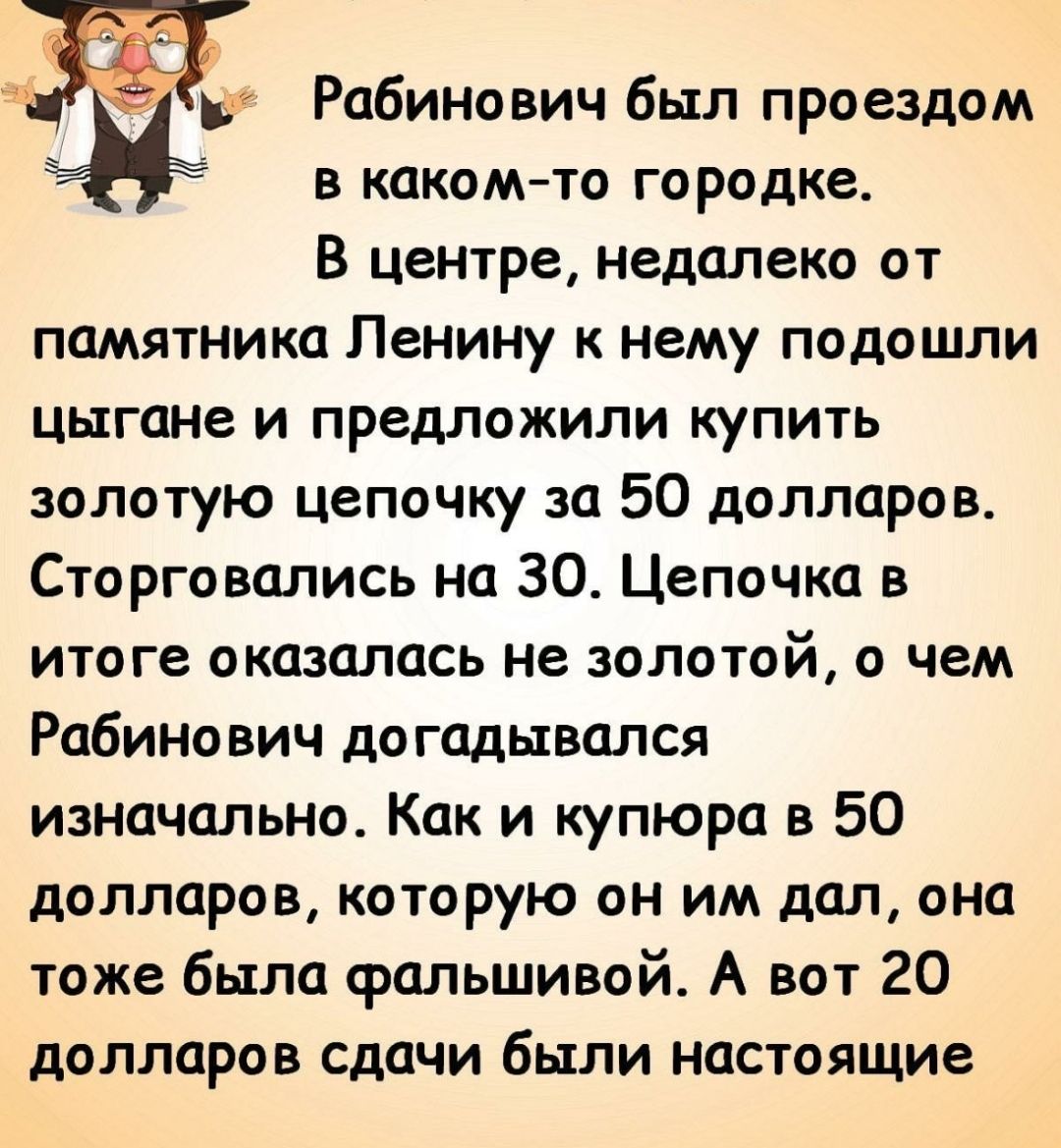 р Рабинович был проездом в какомто городке В центре недалеко от памятника Ленину к нему подошли цыгане и предложили купить золотую цепочку за 50 долларов Сторговались на 30 Цепочка в итоге оказалась не золотой о чем Рабинович догадывался изначально Как и купюра в 50 долларов которую он им дал она тоже была фальшивой А вот 20 долларов сдачи были настоящие