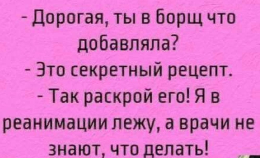 дорогая ты в борщ что добавляла Зто секретный рецепт Так раскрой его Я в реанимации лежу а врачи не знают что делать _