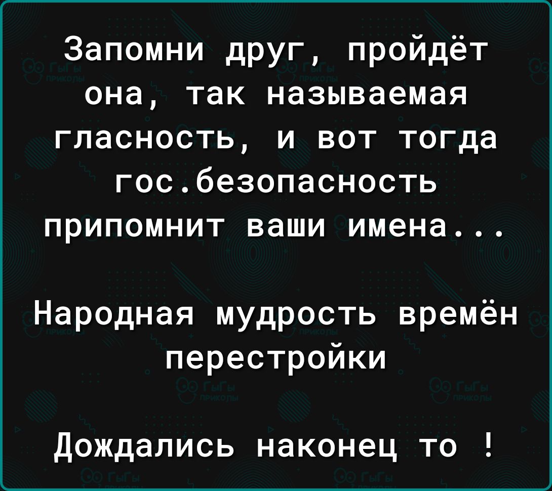 Запомни друг пройдёт она так называемая гласность и вот тогда госбезопасность припомнит ваши имена Народная мудрость времён перестройки дождались наконец то