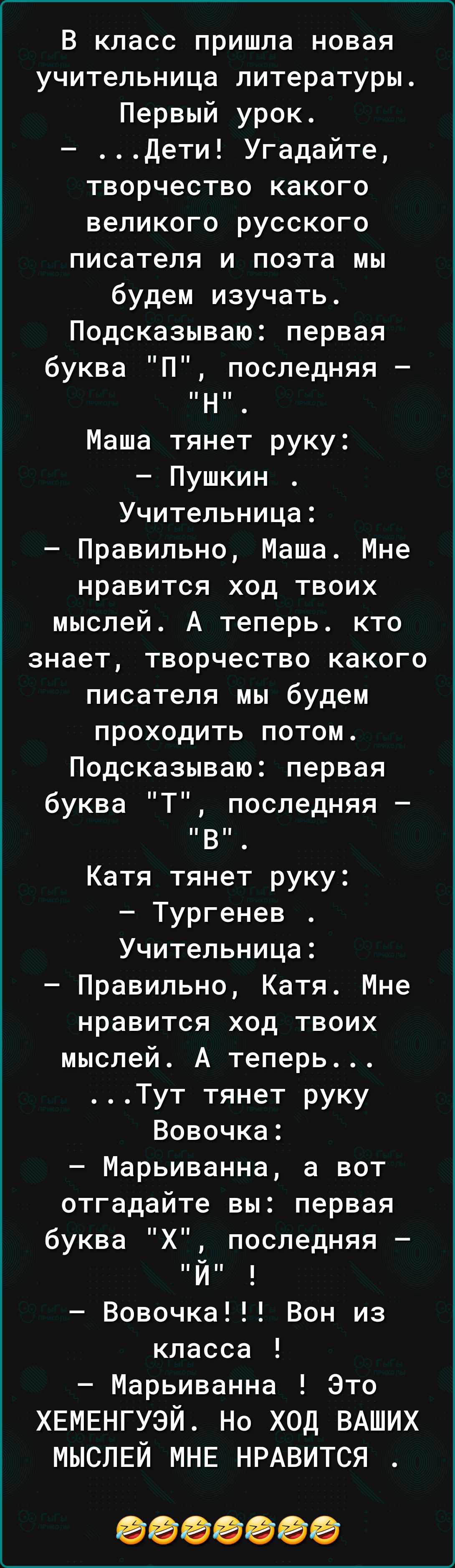 В класс пришла новая учительница литературы Первый урок Дети Угадайте творчество какого великого русского писателя и поэта мы будем изучать Подсказываю первая буква П последняя Н Маша тянет руку Пушкин Учительница Правильно Маша Мне нравится ход твоих мыслей А теперь кто знает творчество какого писателя мы будем проходить потом Подсказываю первая буква Т последняя В Катя тянет руку Тургенев Учител