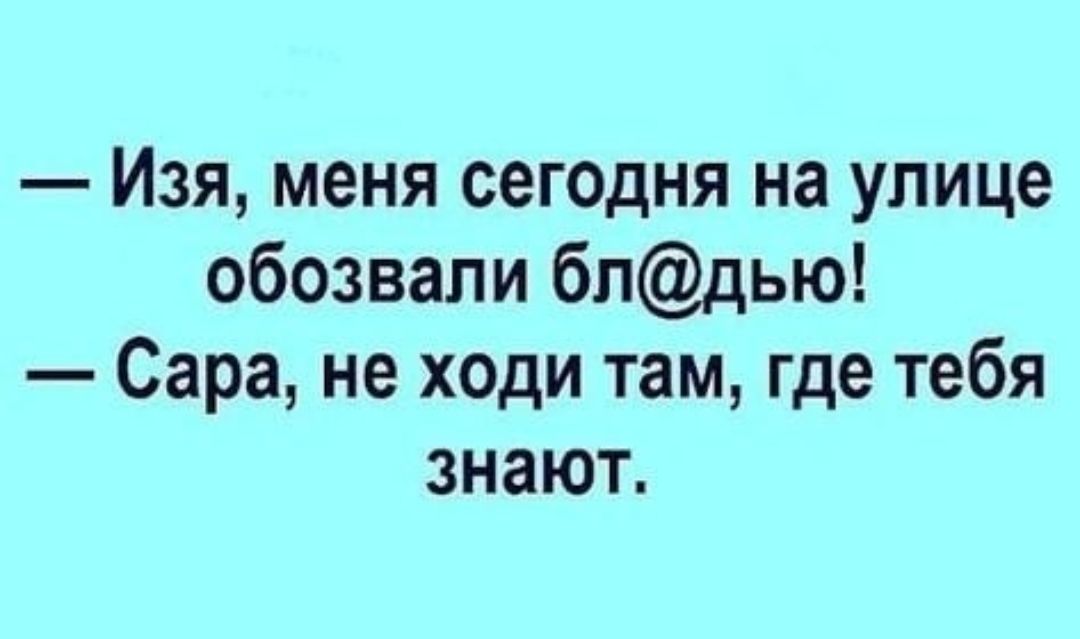 Изя меня сегодня на улице обозвали бпдью Сара не ходи там где тебя знают