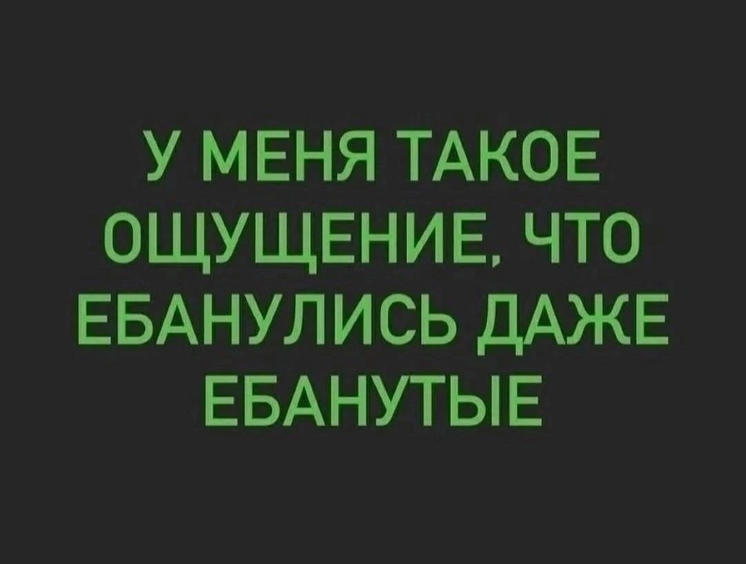 У МЕНЯ ТАКОЕ 0ЩУЩЕНИЕ ЧТО ЕБАНУЛИСЬ ДАЖЕ ЕБАНУТЫЕ