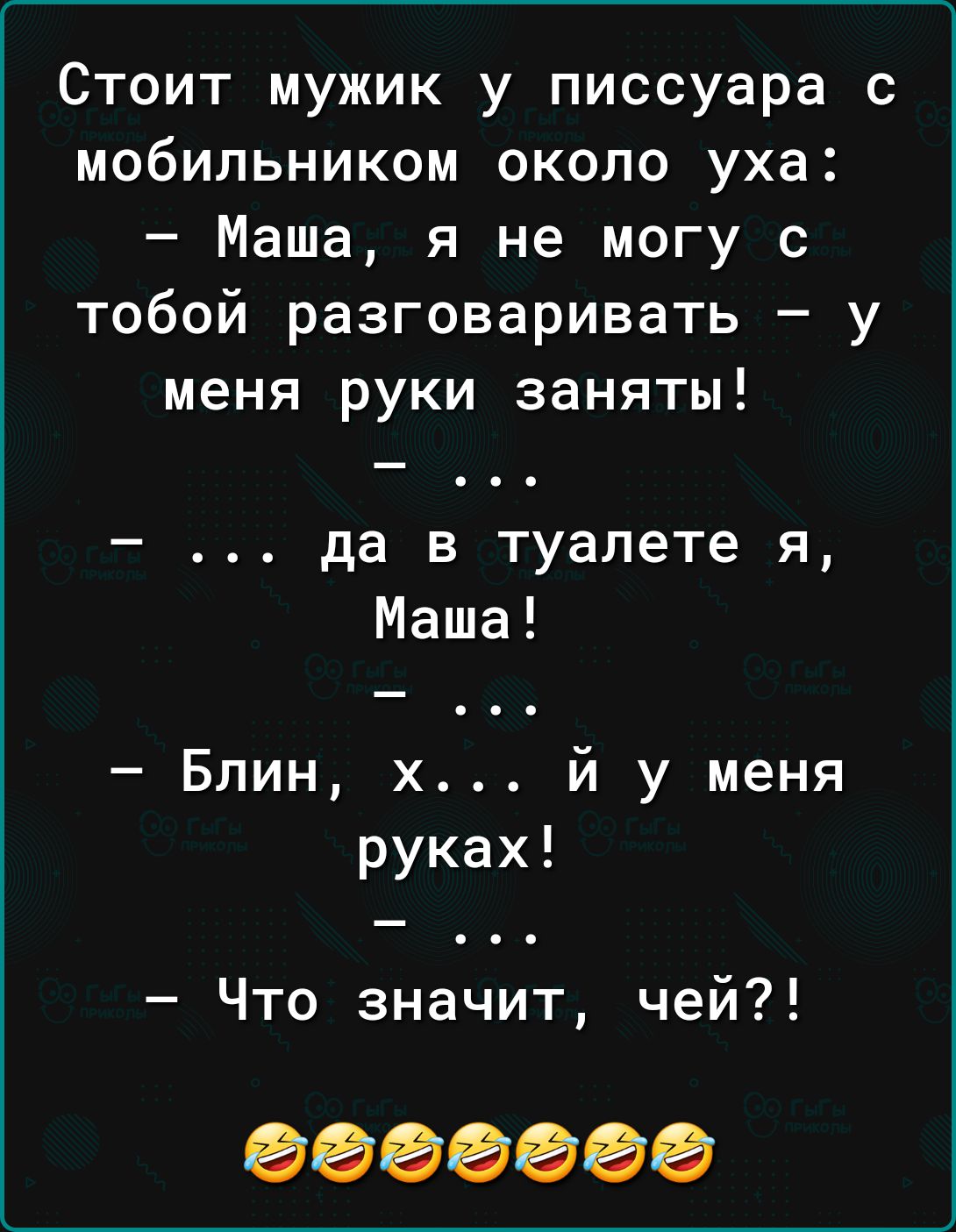 Стоит мужик у писсуара с мобильником около уха Маша я не могу с тобой разговаривать у меня руки заняты да в туалете я Маша Бпин х й у меня руках Что значит чей 0000000