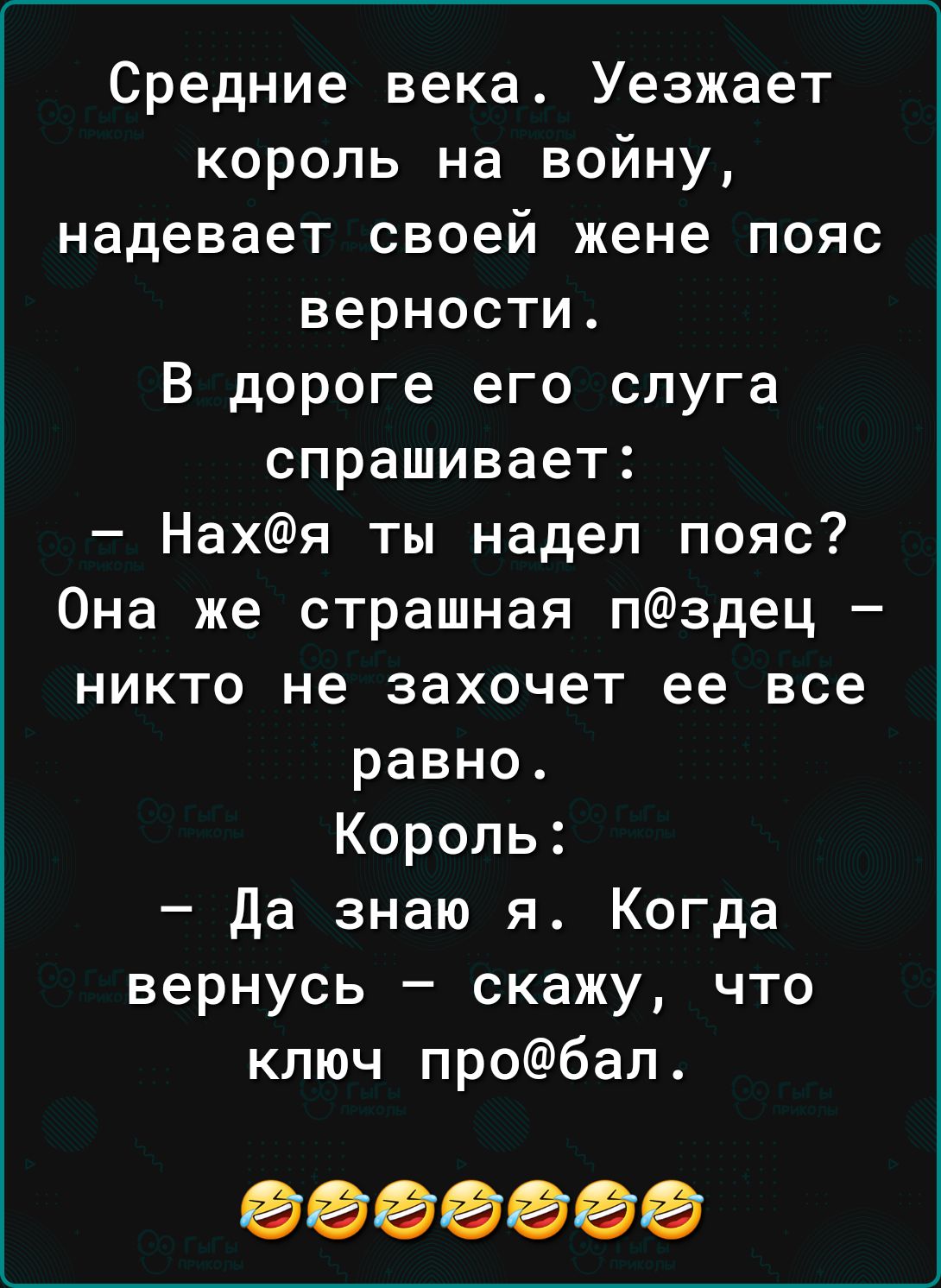 Средние века Уезжает король на войну надевает своей жене пояс верности В дороге его слуга спрашивает Нахя ты надел пояс Она же страшная пздец никто не захочет ее все равно Король Да знаю я Когда вернусь скажу что ключ пробал 0000000