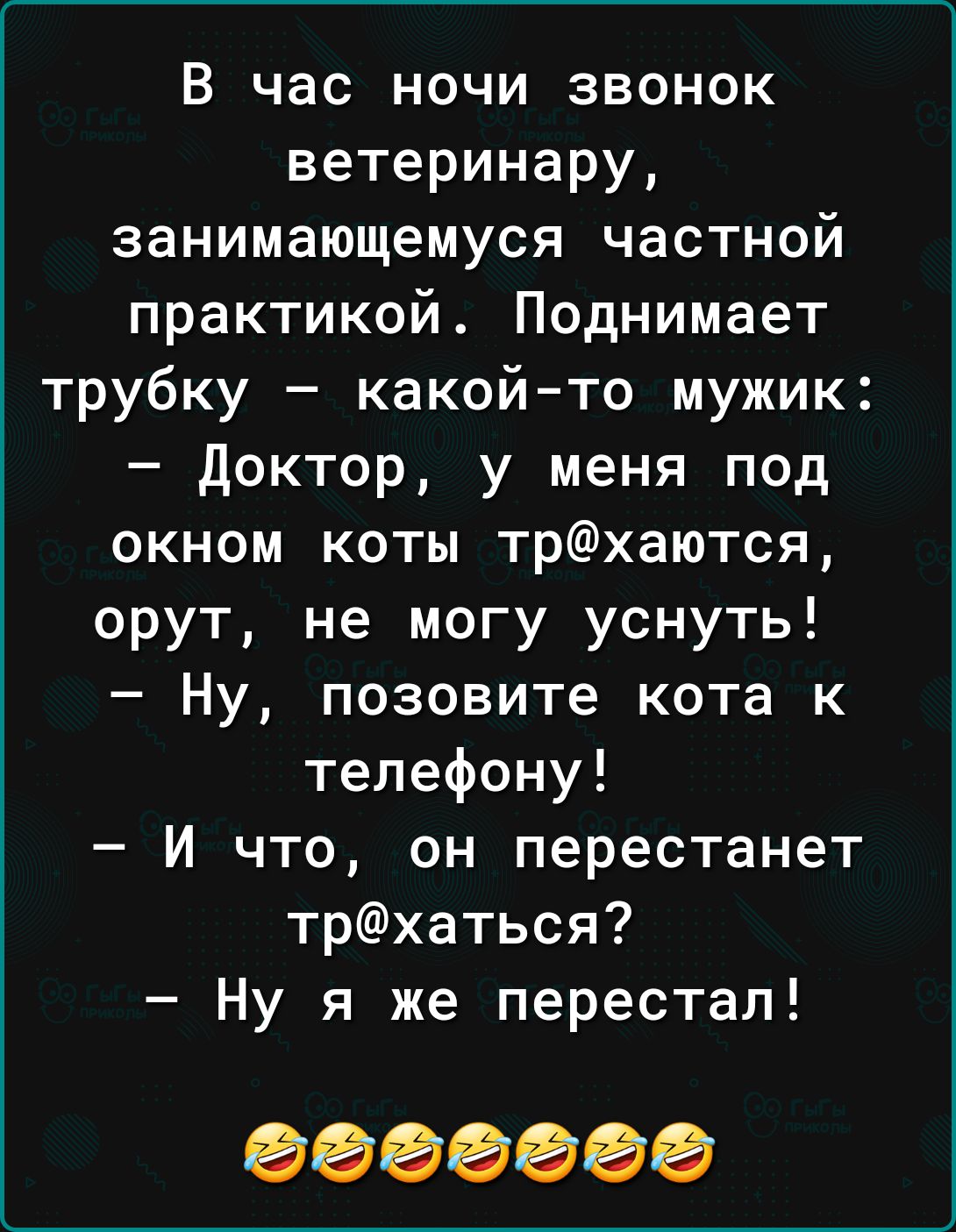 В час ночи звонок ветеринару занимающемуся частной практикой Поднимает трубку какойто мужик доктор у меня под окном коты трхаются орут не могу уснуть Ну позовите кота к телефону И что он перестанет трхаться Ну я же перестал 0000000