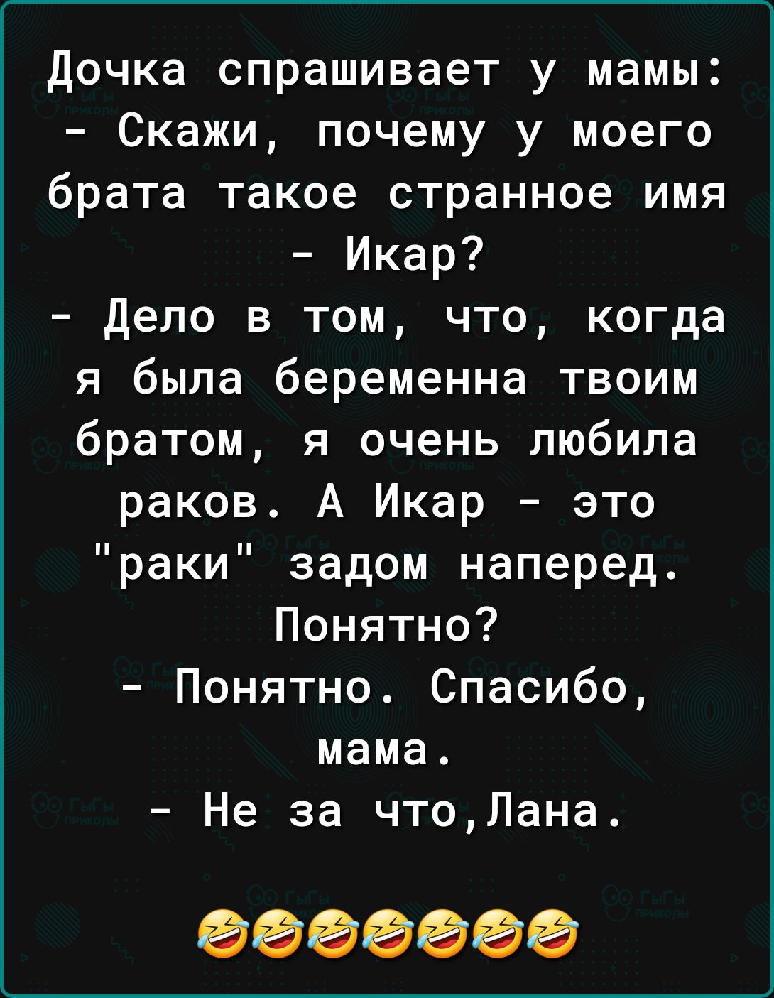 дочка спрашивает у мамы Скажи почему у моего брата такое странное имя Икар дело в том что когда я была беременна твоим братом я очень любила раков А Икар это раки задом наперед Понятно Понятно Спасибо мама Не за чтоЛана 0000000