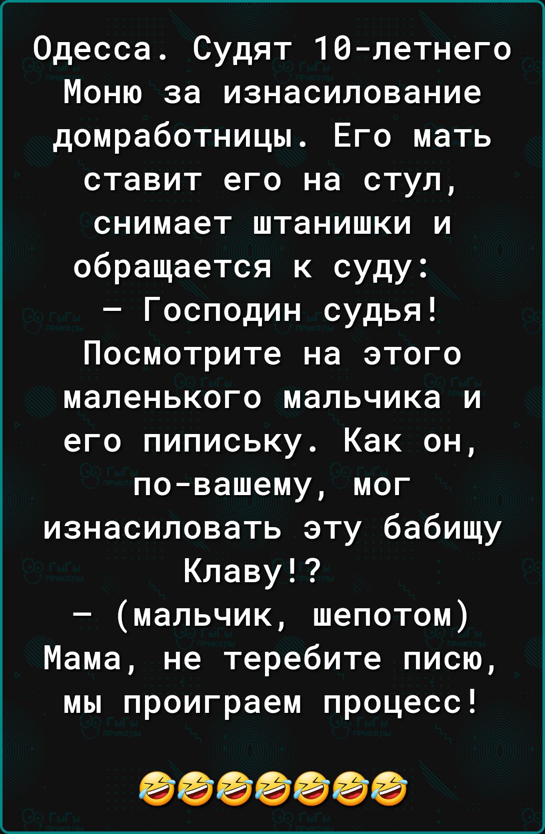 Одесса Судят 16летнего Моню за изнасилование домработницы Его мать ставит его на стул снимает штанишки и обращается к суду Господин судья Посмотрите на этого маленького мальчика и его пипиську Как он повашему мог изнасиловать эту бабищу Кпаву мальчик шепотом Мама не теребите писю мы проиграем процесс 0000000