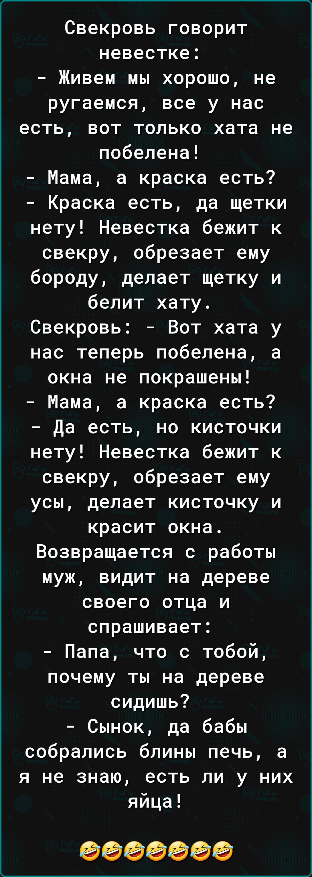 Свекровь говорит невестке Живем мы хорошо не ругаемся все у нас есть вот только хата не побелена Мама а краска есть Краска есть да щетки нету Невестка бежит к свекру обрезает ему бороду делает щетку и белит хату Свекровь Вот хата у нас теперь побелена а окна не покрашены Мама а краска есть Да есть но кисточки нету Невестка бежит к свекру обрезает ему усы делает кисточку и красит окна Возвращается 