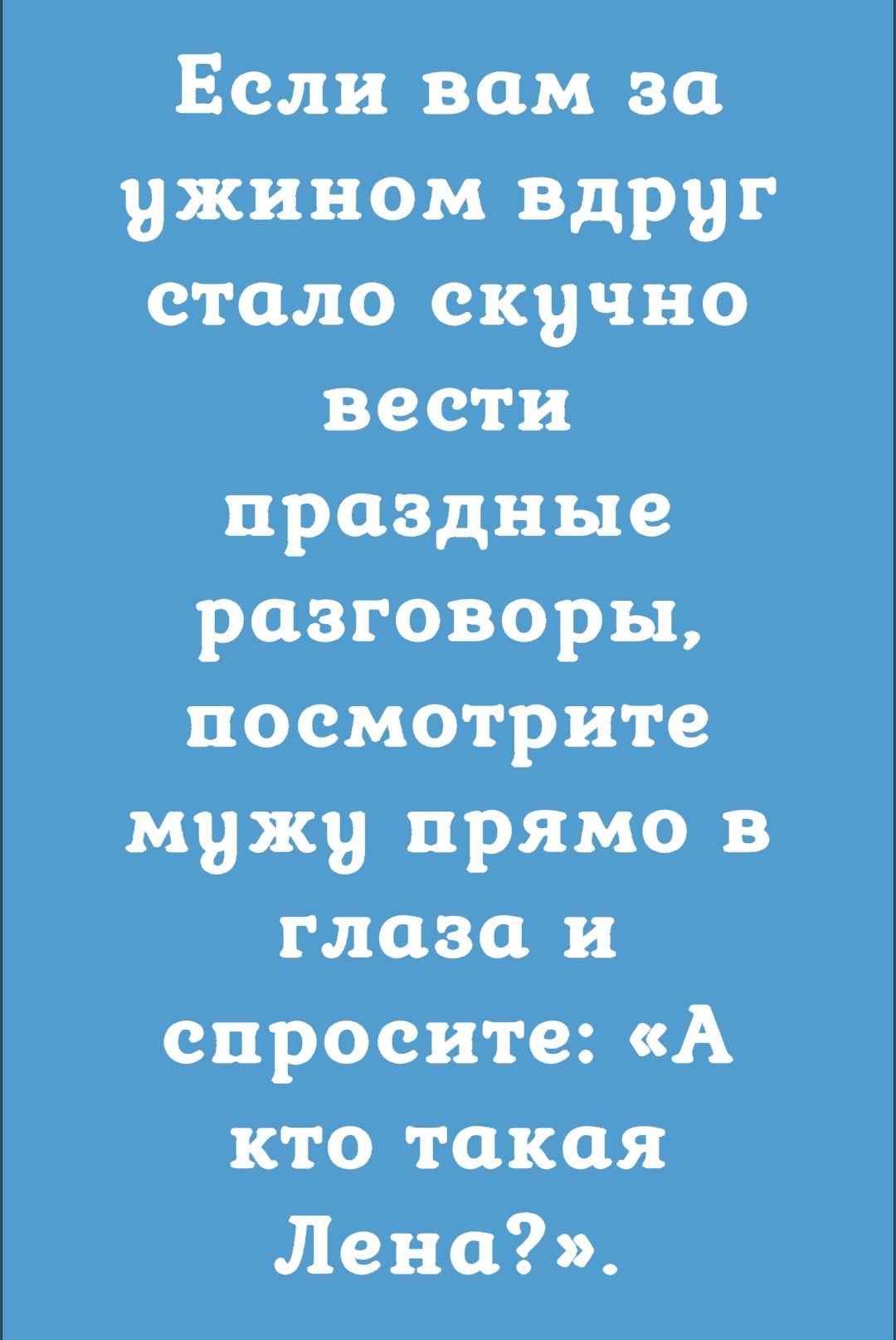 Если вам за ужином вдруг стало скучно вести праздные разговоры посмотрите мужу прямо в глаза и спросите А кто такая Лено