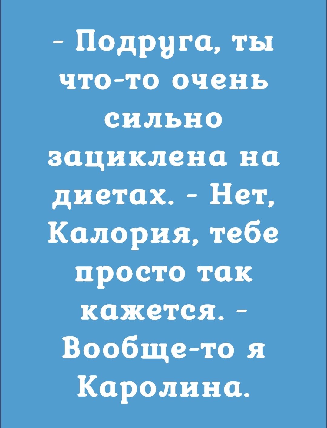 Подруга ты чтото очень сильно зациклена на диетах Нет Калории тебе просто так кажется Вообще то я Каролина