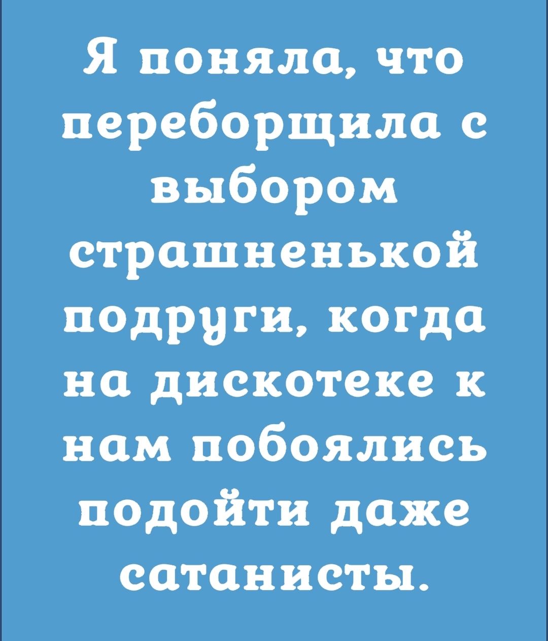 Я поняла что переборщила выбором страшненькой подруги когда на дискотеке ном побоялись подойти даже сатанисты